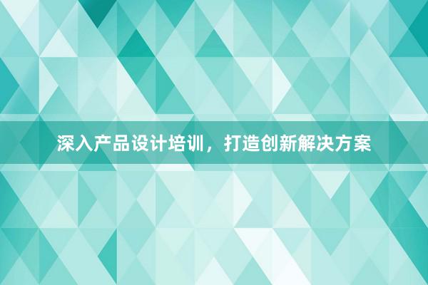 深入产品设计培训，打造创新解决方案