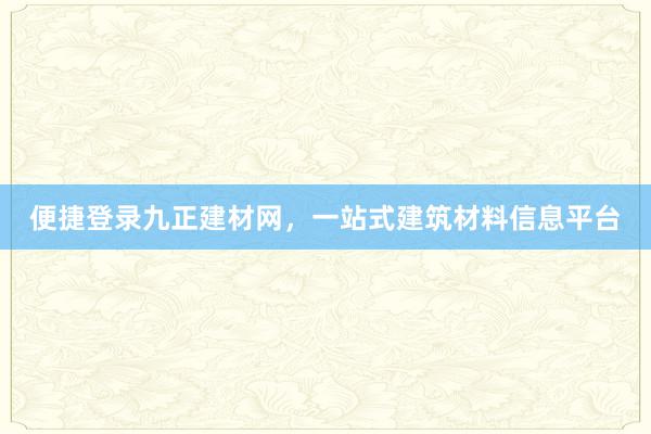 便捷登录九正建材网，一站式建筑材料信息平台