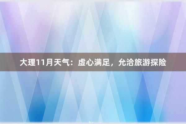 大理11月天气：虚心满足，允洽旅游探险